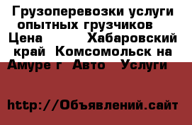 Грузоперевозки,услуги опытных грузчиков. › Цена ­ 500 - Хабаровский край, Комсомольск-на-Амуре г. Авто » Услуги   